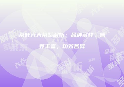 茶叶六大茶系解析：品种多样，营养丰富，功效各异