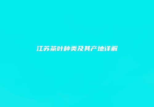 江苏茶叶种类及其产地详解