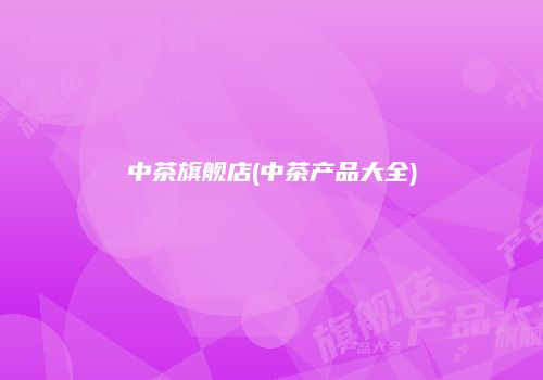 中茶旗舰店(中茶产品大全)