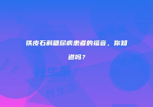 铁皮石斛糖尿病患者的福音，你知道吗？