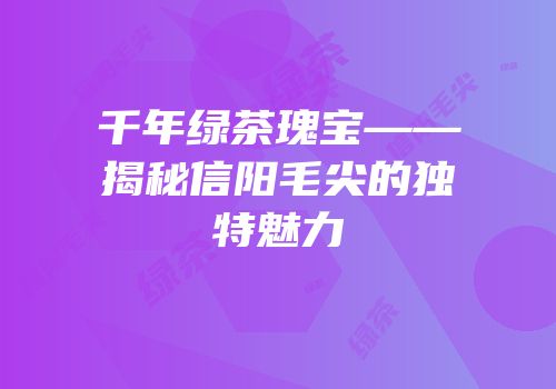 千年绿茶瑰宝——揭秘信阳毛尖的独特魅力
