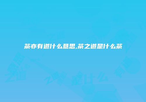 茶亦有道什么意思,茶之道是什么茶