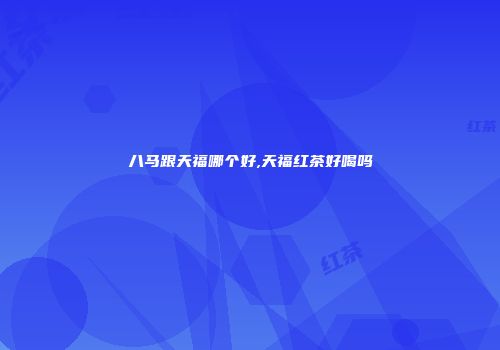 八马跟天福哪个好,天福红茶好喝吗