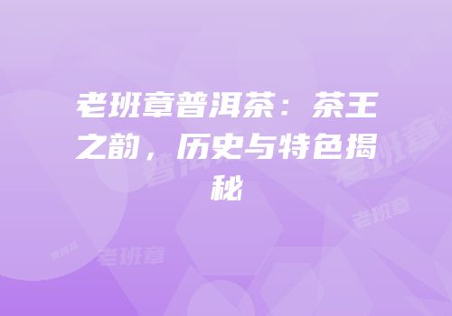 老班章普洱茶：茶王之韵，历史与特色揭秘