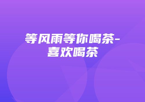 等风雨等你喝茶-喜欢喝茶
