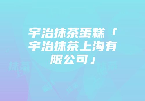 宇治抹茶蛋糕「宇治抹茶上海有限公司」