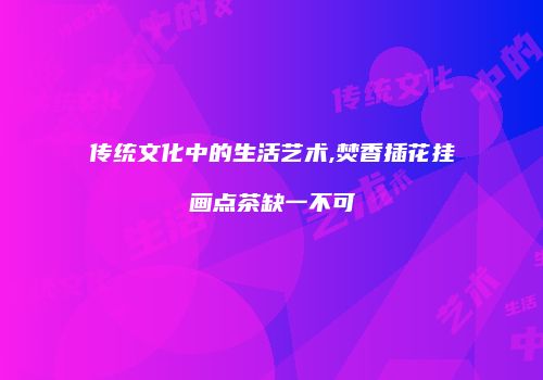 传统文化中的生活艺术,焚香插花挂画点茶缺一不可