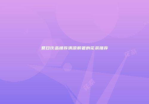 夏日饮品推荐清凉解暑的花茶推荐