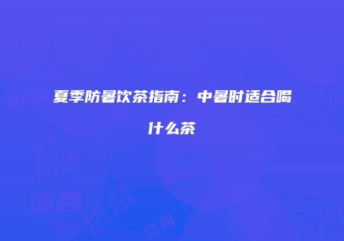 夏季防暑饮茶指南：中暑时适合喝什么茶
