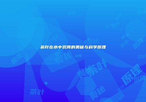 茶叶在水中沉降的奥秘与科学原理