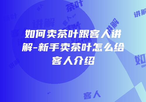 如何卖茶叶跟客人讲解-新手卖茶叶怎么给客人介绍