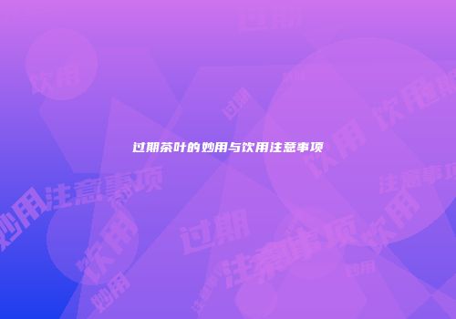 过期茶叶的妙用与饮用注意事项
