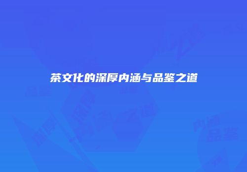 茶文化的深厚内涵与品鉴之道
