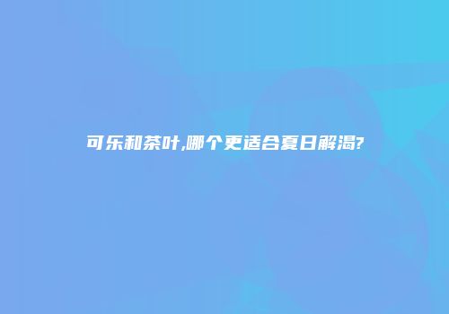 可乐和茶叶,哪个更适合夏日解渴?