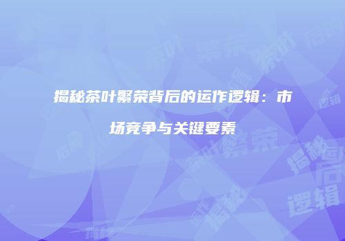 揭秘茶叶繁荣背后的运作逻辑：市场竞争与关键要素