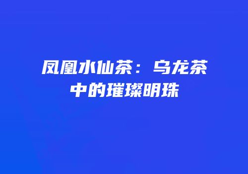 凤凰水仙茶：乌龙茶中的璀璨明珠