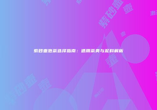 紫砂壶泡茶选择指南：适用茶类与泥料解析