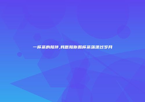 一杯茶的陪伴,我愿陪你喝杯茶荡漾过岁月