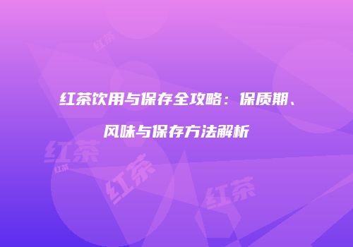 红茶饮用与保存全攻略：保质期、风味与保存方法解析