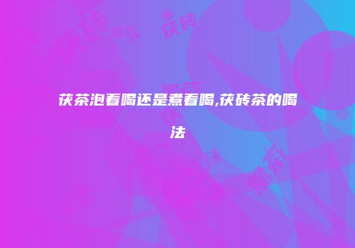 茯茶泡着喝还是煮着喝,茯砖茶的喝法