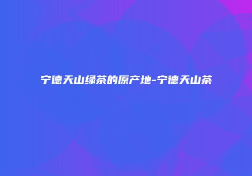 宁德天山绿茶的原产地-宁德天山茶