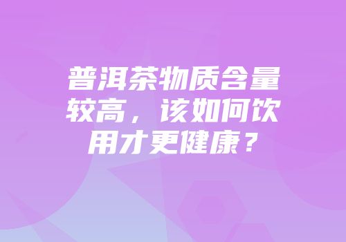 普洱茶物质含量较高，该如何饮用才更健康？