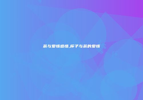 茶与爱情感悟,杯子与茶的爱情