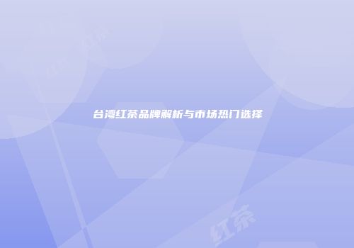 台湾红茶品牌解析与市场热门选择