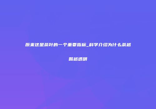 原来这是茶叶的一个重要指标_科学介绍为什么茶越喝越透明