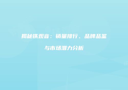 揭秘铁观音：销量排行、品牌品鉴与市场潜力分析
