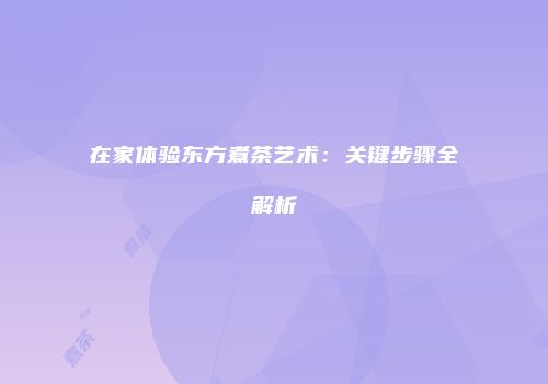 在家体验东方煮茶艺术：关键步骤全解析