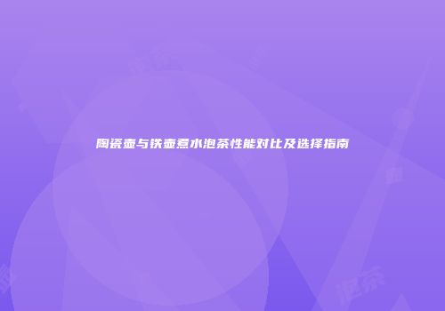 陶瓷壶与铁壶煮水泡茶性能对比及选择指南