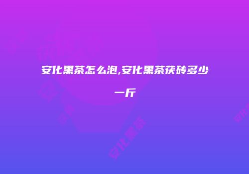安化黑茶怎么泡,安化黑茶茯砖多少一斤