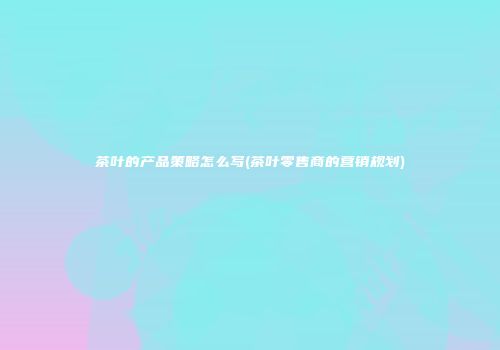 茶叶的产品策略怎么写(茶叶零售商的营销规划)