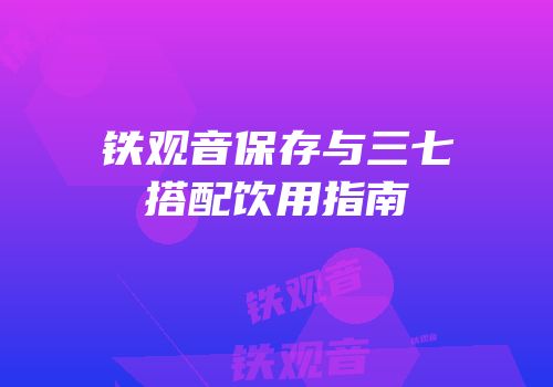 铁观音保存与三七搭配饮用指南
