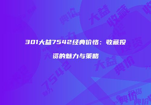 301大益7542经典价恪：收藏投资的魅力与策略