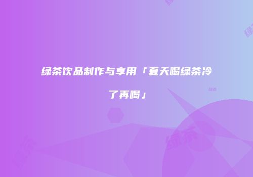 绿茶饮品制作与享用「夏天喝绿茶冷了再喝」