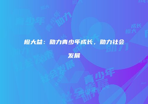 橙大益：助力青少年成长，助力社会发展