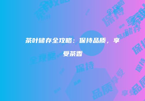 茶叶储存全攻略：保持品质，享受茶香