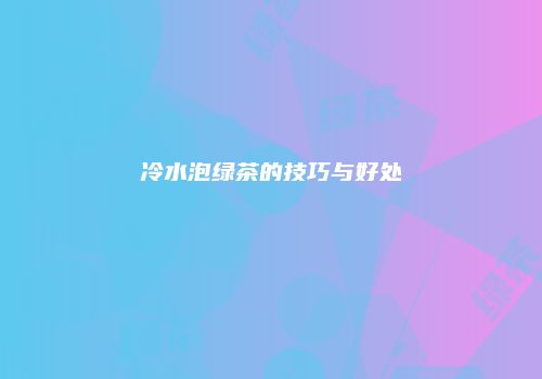 冷水泡绿茶的技巧与好处