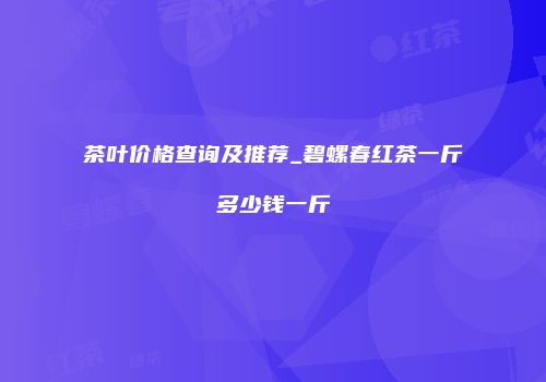 茶叶价格查询及推荐_碧螺春红茶一斤多少钱一斤