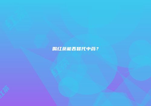 喝红茶能否替代中药？