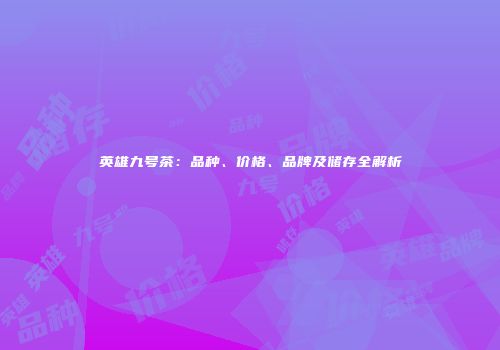 英雄九号茶：品种、价格、品牌及储存全解析