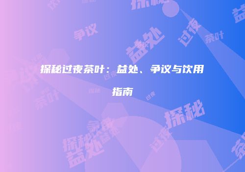 探秘过夜茶叶：益处、争议与饮用指南