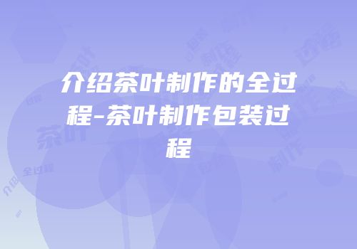 介绍茶叶制作的全过程-茶叶制作包装过程