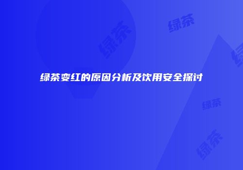 绿茶变红的原因分析及饮用安全探讨