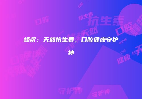 蜂浆：天然抗生素，口腔健康守护神
