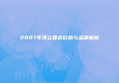 2007年须立贡茶价格与品质解析