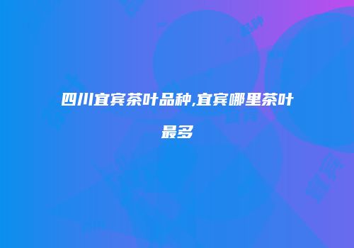 四川宜宾茶叶品种,宜宾哪里茶叶最多