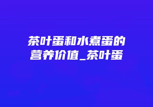 茶叶蛋和水煮蛋的营养价值_茶叶蛋